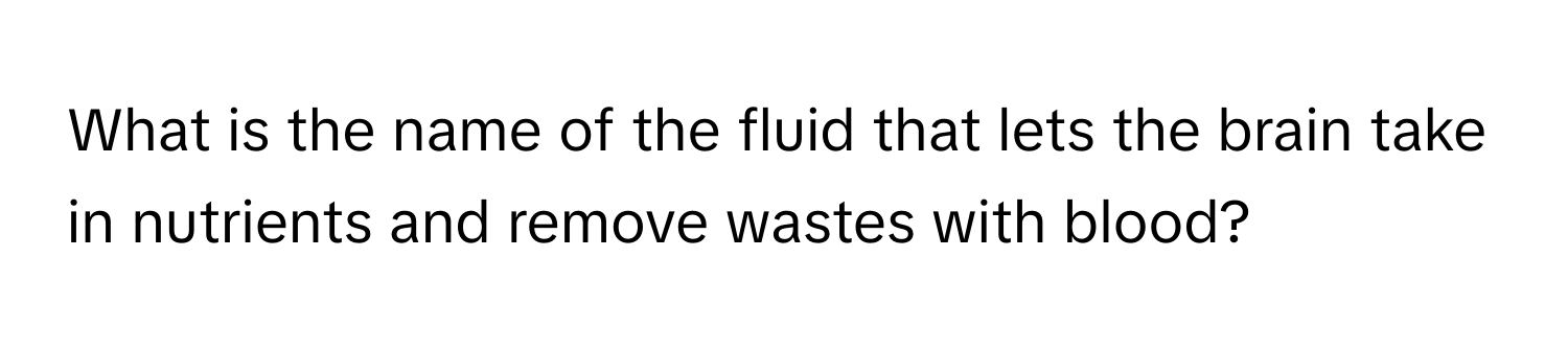 What is the name of the fluid that lets the brain take in nutrients and remove wastes with blood?