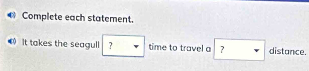Complete each statement. 
It takes the seagull ? time to travel a ? □ distance.