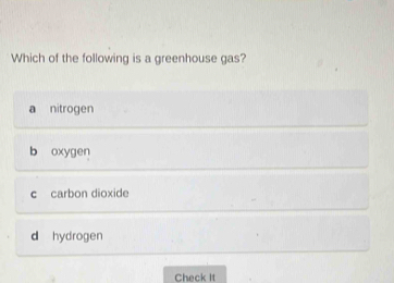 Which of the following is a greenhouse gas?
a nitrogen
b oxygen
c carbon dioxide
d hydrogen
Check It