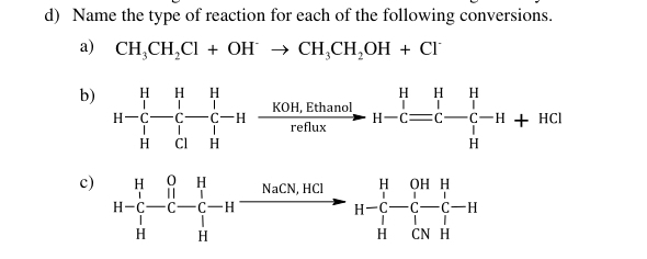 Name the type of reaction for each of the following conversions. 
a) CH_3CH_2Cl+OHto CH_3CH_2OH+Cl^-
b) H-C_H^((H-)-C_1^1)-C_1^1-H- (KOH,Ethanol)/reflux to H-C=C- H/l -H+HCl
c) H-∈tlimits _HH-C-C-C-Hto  (NaCN,HCl)/H to H-C-C-C-H HCNHendarray 