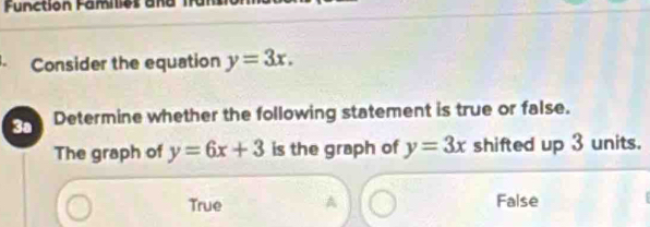 Function Families an
Consider the equation y=3x. 
3a Determine whether the following statement is true or false.
The graph of y=6x+3 is the graph of y=3x shifted up 3 units.
True A False