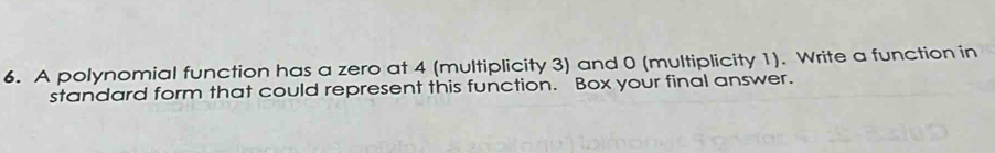 A polynomial function has a zero at 4 (multiplicity 3) and 0 (multiplicity 1). Write a function in 
standard form that could represent this function. Box your final answer.