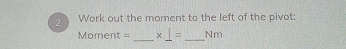 Work out the moment to the left of the pivot:
Moment = _  * _ 1= _  Nm