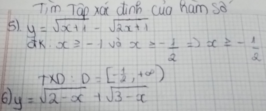 Tim Tao xái dinh cug ham so? 
5). y=sqrt(x+1)-sqrt(2x+1)
dkx· x≥slant -1 vè x≥slant - 1/2 Rightarrow x≥slant - 1/2 
TXD:D=[- 1/2 ,+∈fty )
6) y=sqrt(2-x)+sqrt(3-x)