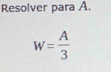 Resolver para A.
W= A/3 