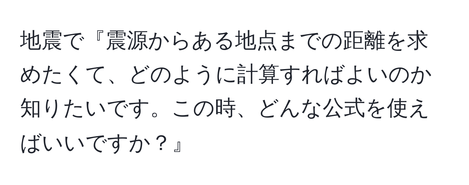 地震で『震源からある地点までの距離を求めたくて、どのように計算すればよいのか知りたいです。この時、どんな公式を使えばいいですか？』