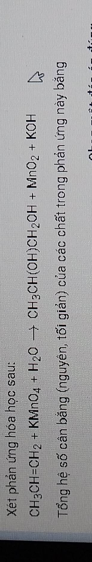 Xét phản ứng hóa học sau:
CH_3CH=CH_2+KMnO_4+H_2Oto CH_3CH(OH)CH_2OH+MnO_2+KOH
Tổng hệ số cân bằng (nguyên, tối giản) của các chất trong phản ứng này bằng