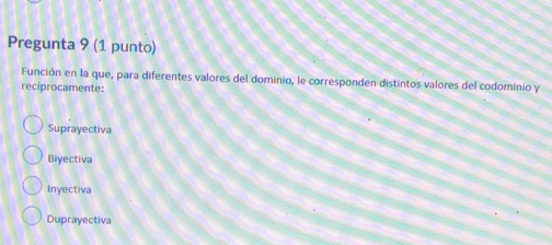 Pregunta 9 (1 punto)
Función en la que, para diferentes valores del dominio, le corresponden distintos valores del codominio y
reciprocamente:
Suprayectiva
Biyectiva
Inyectiva
Duprayectiva