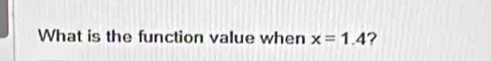 What is the function value when x=1.4 ?