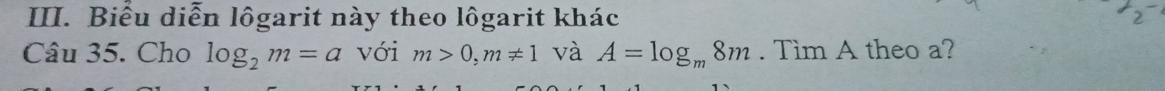 Biểu diễn lôgarit này theo lôgarit khác 
Câu 35. Cho log _2m=a với m>0, m!= 1 và A=log _m8m. Tìm A theo a?