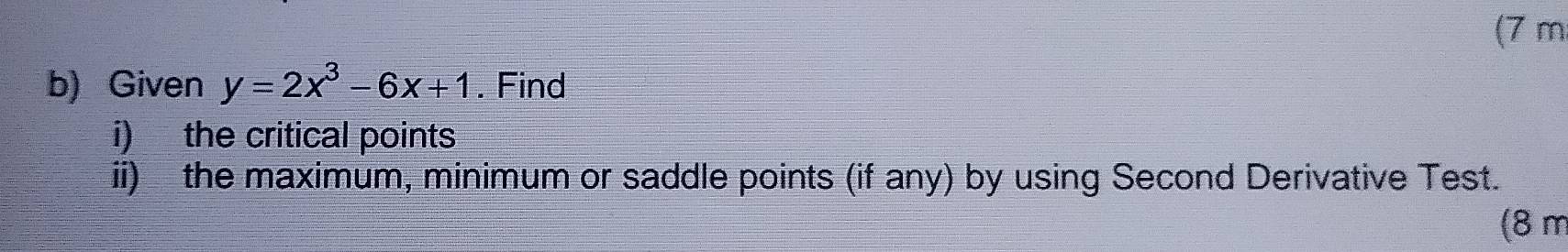 (7 m
b) Given y=2x^3-6x+1. Find 
i) the critical points 
ii) the maximum, minimum or saddle points (if any) by using Second Derivative Test. 
(8 m