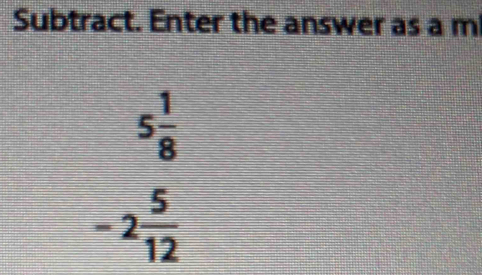 Subtract. Enter the answer as a m
5 1/8 
-2 5/12 