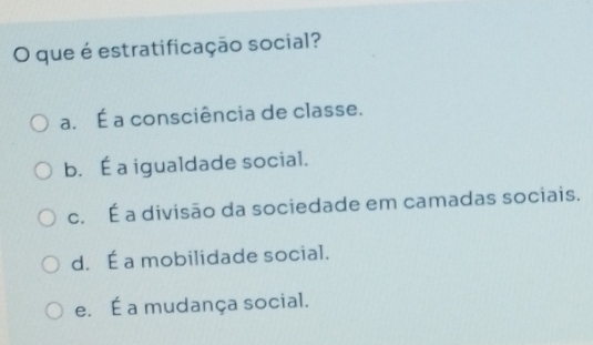 que é estratificação social?
a. É a consciência de classe.
b. É a igualdade social.
c. É a divisão da sociedade em camadas sociais.
d. É a mobilidade social.
e. É a mudança social.