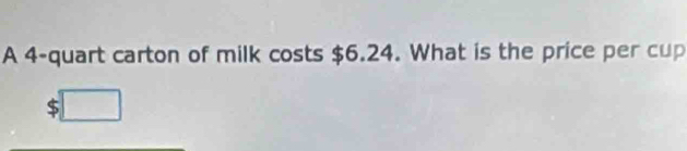 A 4 -quart carton of milk costs $6.24. What is the price per cup
$