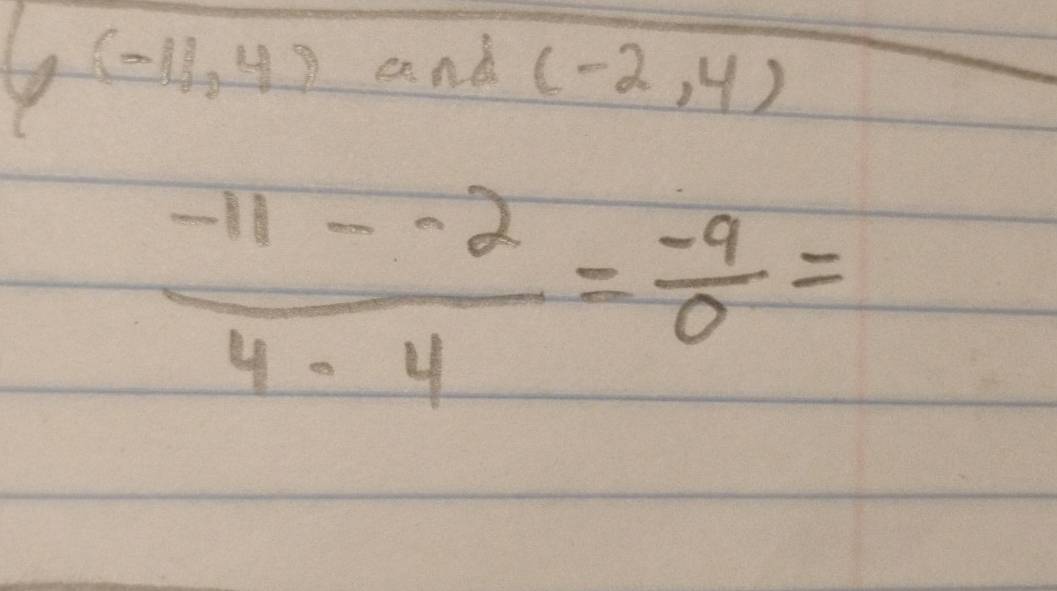 (-11,4) and (-2,4)
 (-11--2)/4-4 = (-9)/0 =