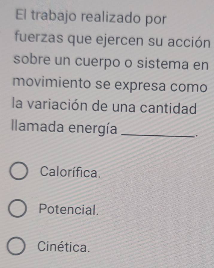 El trabajo realizado por
fuerzas que ejercen su acción
sobre un cuerpo o sistema en
movimiento se expresa como
la variación de una cantidad
lamada energía_
.
Calorífica.
Potencial.
Cinética.