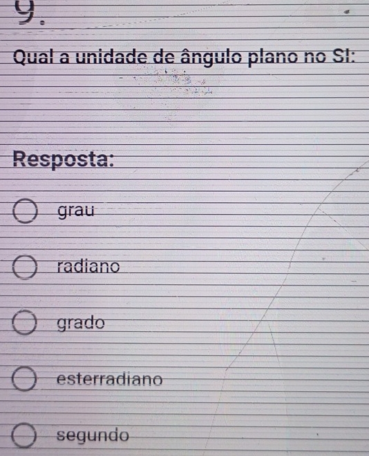 Qual a unidade de ângulo plano no SI:
Resposta:
grau
radiano
grado
esterradiano
segundo