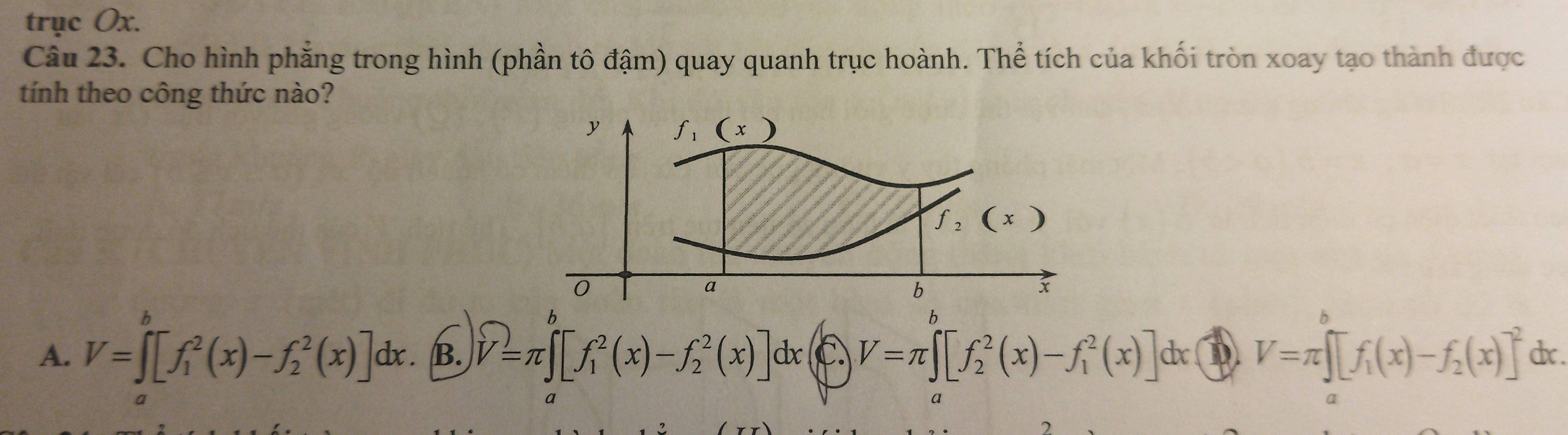 trục Ox.
Câu 23. Cho hình phẳng trong hình (phần tô đậm) quay quanh trục hoành. Thể tích của khối tròn xoay tạo thành được
tính theo công thức nào?
b
A. V=∈t _1^(b[f_1^2(x)-f_2^2(x)]dx. B. widehat V)=π ∈t [f_1^(2(x)-f_2^2(x)]dx C V=π ∈t [f_2^2(x)-f_1^2(x)] b V=π ∈t [f_1)(x)-f_2(x)]^2 dx.
a
a
a