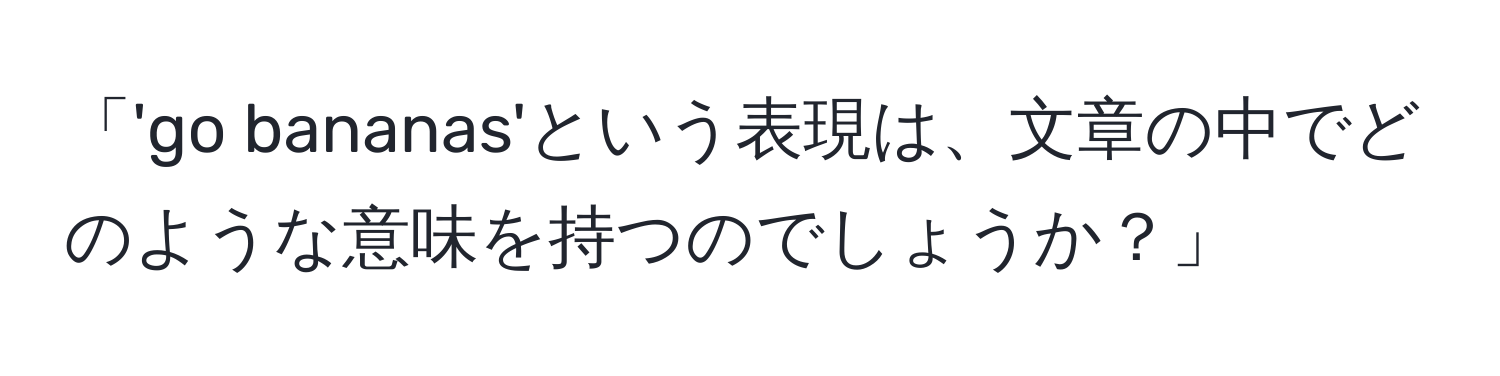 「'go bananas'という表現は、文章の中でどのような意味を持つのでしょうか？」