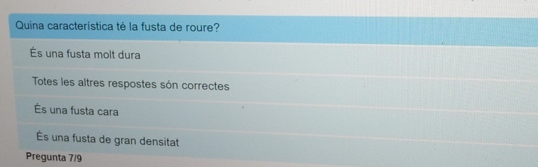 Quina característica té la fusta de roure?
És una fusta molt dura
Totes les altres respostes són correctes
És una fusta cara
s una fusta de gran densitat
Pregunta 7/9