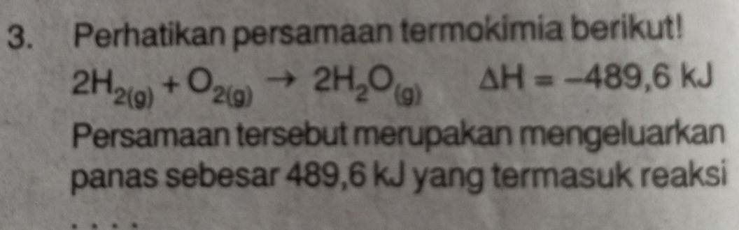 Perhatikan persamaan termokimia berikut!
2H_2(g)+O_2(g)to 2H_2O_(g)Delta H=-489,6kJ
Persamaan tersebut merupakan mengeluarkan 
panas sebesar 489,6 kJ yang termasuk reaksi