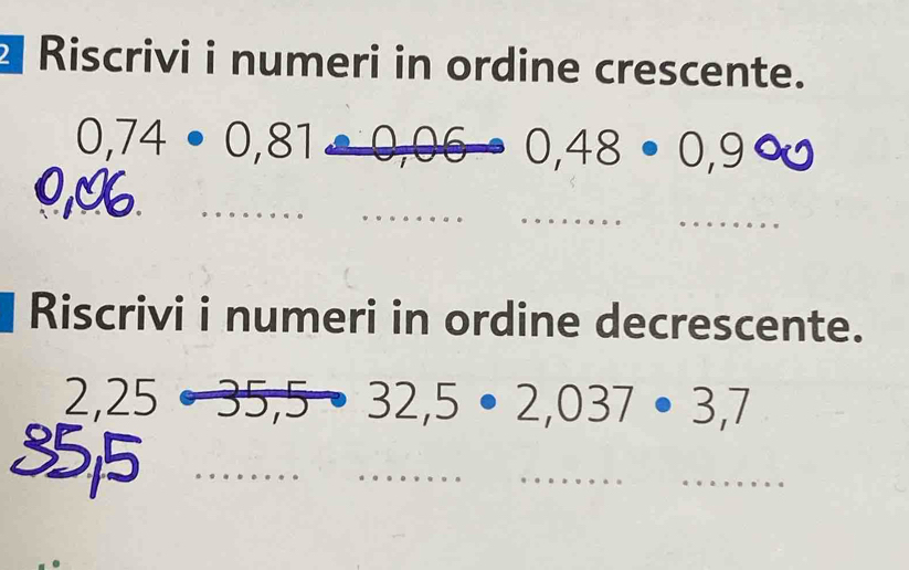 Riscrivi i numeri in ordine crescente.
0,74· 0,81
0,48· 0,9 00
_ 
_ 
_ 
_ 
Riscrivi i numeri in ordine decrescente.
2,25 )
32,5· 2,037· 3,7
_ 
_ 
_ 
_ 
_