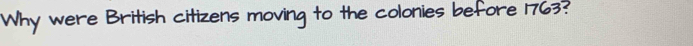 Why were British citizens moving to the colonies before 1763?