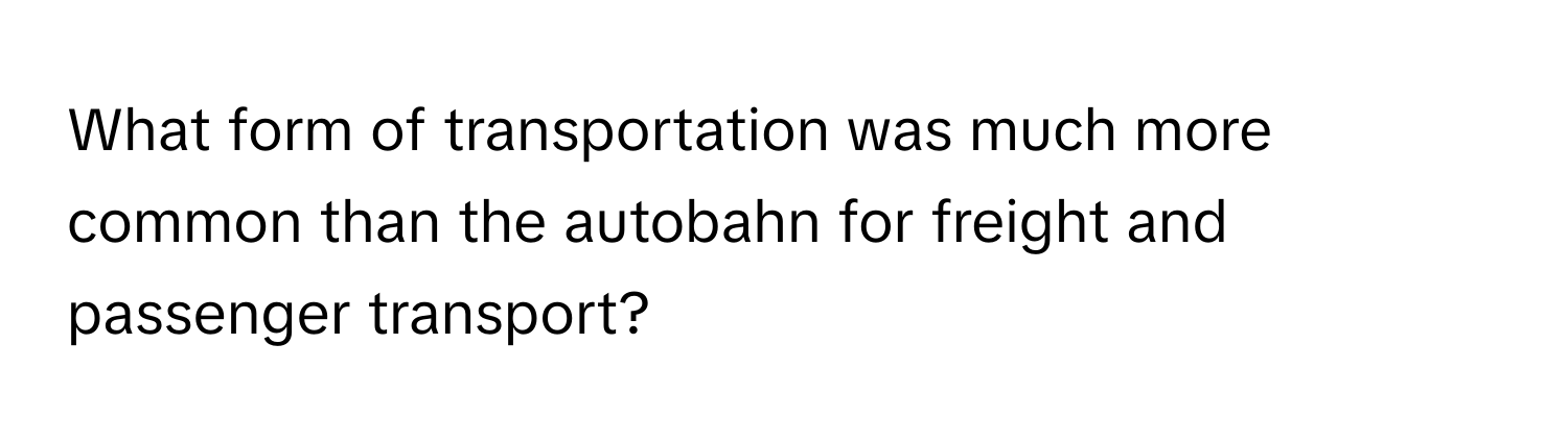 What form of transportation was much more common than the autobahn for freight and passenger transport?