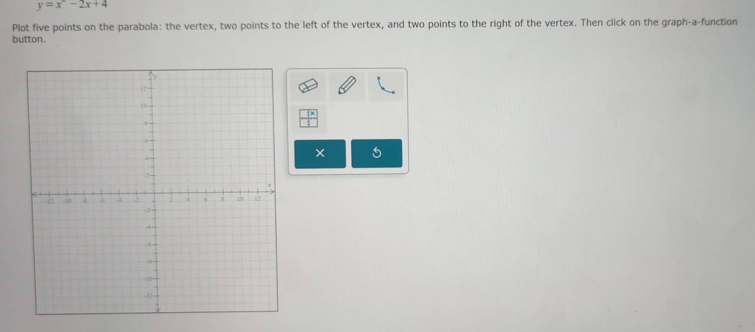 y=x^2-2x+4
Plot five points on the parabola: the vertex, two points to the left of the vertex, and two points to the right of the vertex. Then click on the graph-a-function 
button. 
×