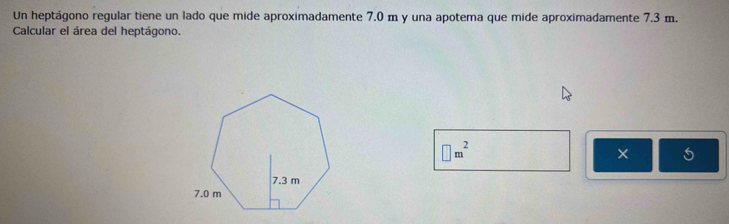 Un heptágono regular tiene un lado que mide aproximadamente 7.0 m y una apotema que mide aproximadamente 7.3 m. 
Calcular el área del heptágono.
□ m^2
5