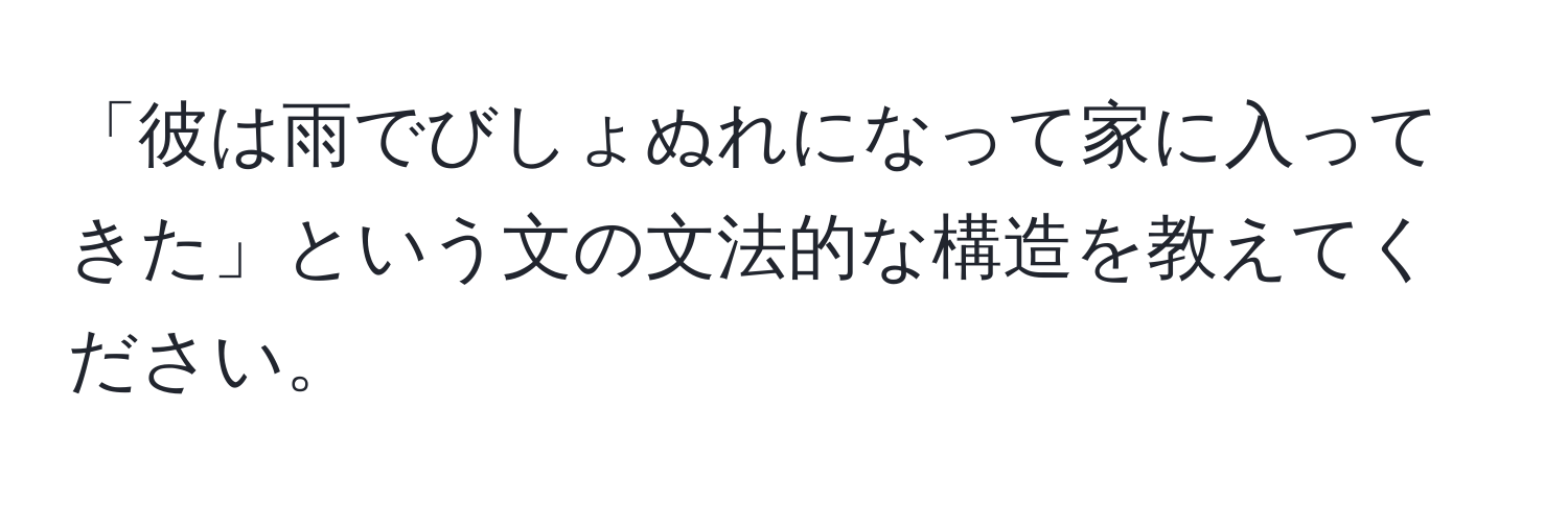 「彼は雨でびしょぬれになって家に入ってきた」という文の文法的な構造を教えてください。