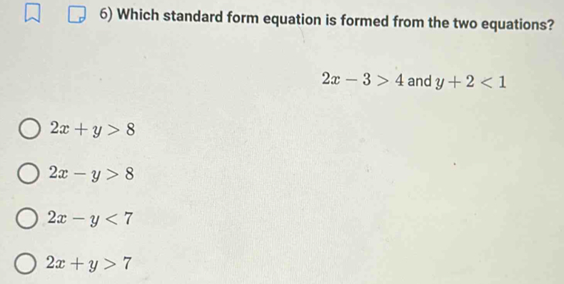 Which standard form equation is formed from the two equations?
2x-3>4 and y+2<1</tex>
2x+y>8
2x-y>8
2x-y<7</tex>
2x+y>7