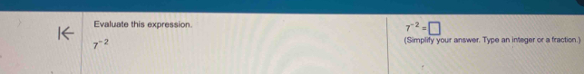 Evaluate this expression.
7^(-2)=□
7^(-2)
(Simplify your answer. Type an integer or a fraction.)
