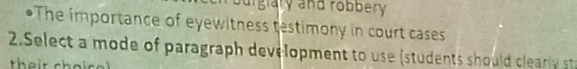 urgiary and robbery 
*The importance of eyewitness testimony in court cases 
2.Select a mode of paragraph development to use (students should clearily st
