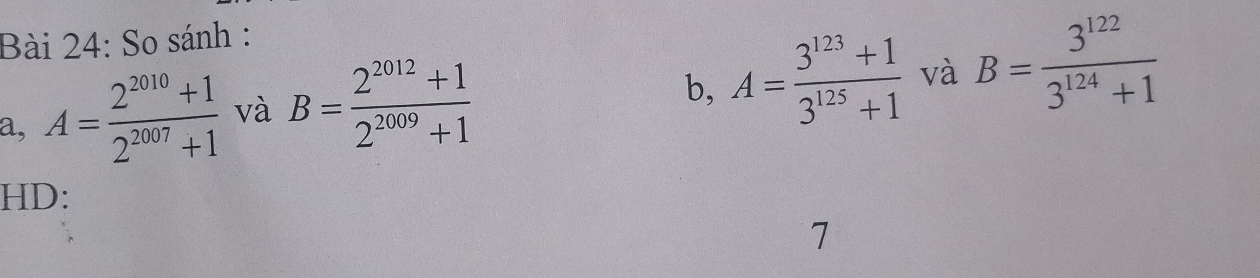 So sánh : 
a, A= (2^(2010)+1)/2^(2007)+1  và B= (2^(2012)+1)/2^(2009)+1 
b, A= (3^(123)+1)/3^(125)+1  và B= 3^(122)/3^(124)+1 
HD: 
7