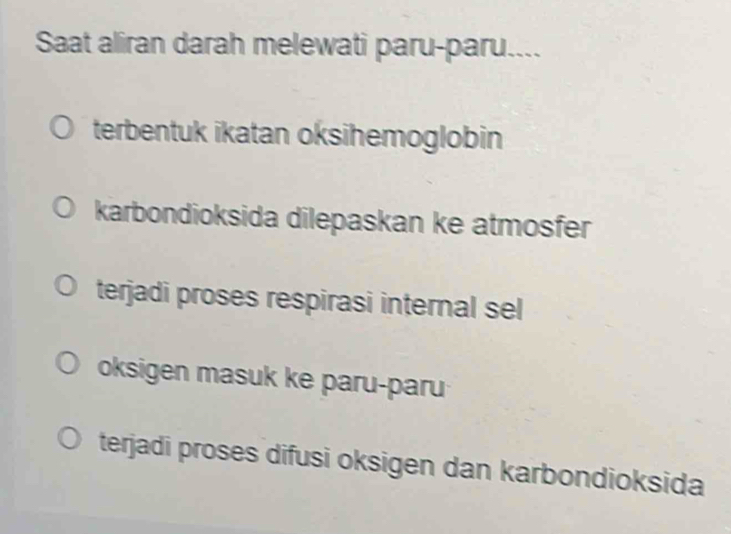 Saat aliran darah melewati paru-paru....
terbentuk ikatan oksihemoglobin
karbondioksida dilepaskan ke atmosfer
terjadi proses respirasi internal sel
oksigen masuk ke paru-paru
terjadi proses difusi oksigen dan karbondioksida