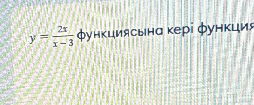 y= 2x/x-3  Φункциясынα κеρі φунκция