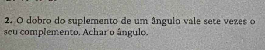 dobro do suplemento de um ângulo vale sete vezes o 
seu complemento. Achar o ângulo.