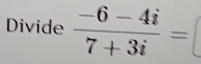 Divide  (-6-4i)/7+3i =