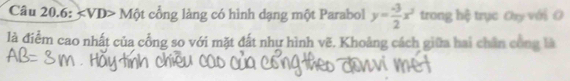 Câu 20.6: Một cổng làng có hình dạng một Parabol y= (-3)/2 x^2 trong hệ trục Ony với O 
là điểm cao nhất của cổng so với mặt đất như hình vẽ. Khoảng cách giữa hai chân công là