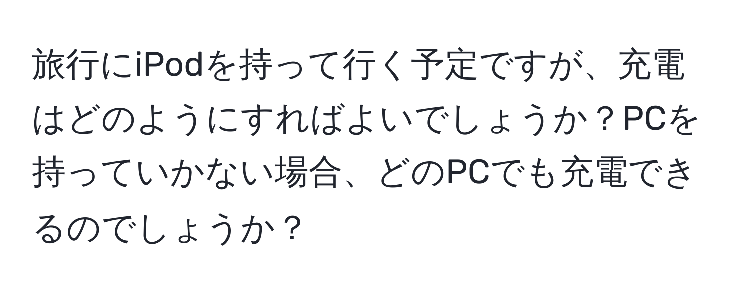 旅行にiPodを持って行く予定ですが、充電はどのようにすればよいでしょうか？PCを持っていかない場合、どのPCでも充電できるのでしょうか？