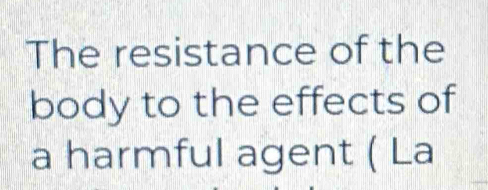 The resistance of the 
body to the effects of 
a harmful agent ( La