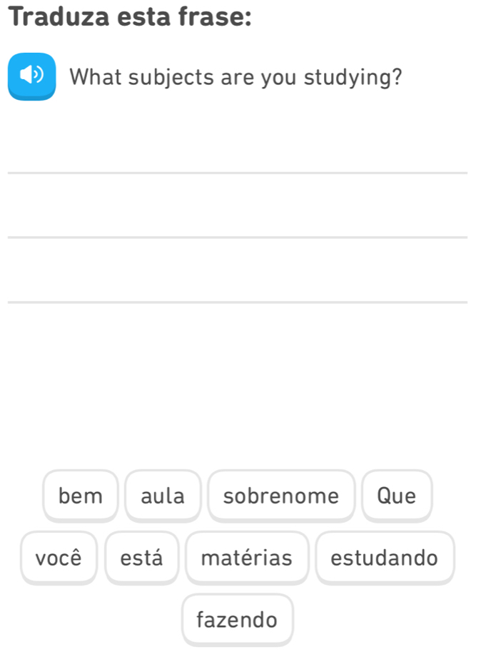 Traduza esta frase:
What subjects are you studying?
_
_
_
bem aula sobrenome Que
você está matérias estudando
fazendo