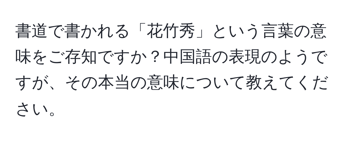 書道で書かれる「花竹秀」という言葉の意味をご存知ですか？中国語の表現のようですが、その本当の意味について教えてください。