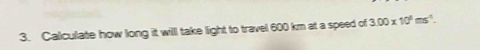 Calculate how long it will take light to travel 600 km at a speed of 3.00* 10^8ms^(-1).