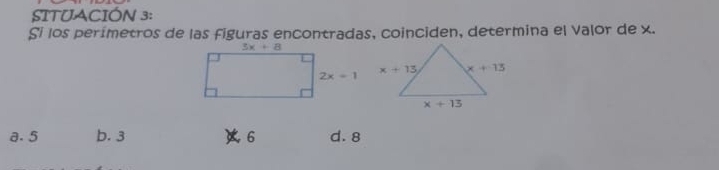 SITUACIÓN 3:
Si los perímetros de las figuras encontradas, coinciden, determina el Valor de x.
a. 5 b. 3 6 d. 8