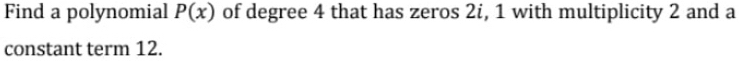 Find a polynomial P(x) of degree 4 that has zeros 2i, 1 with multiplicity 2 and a 
constant term 12.