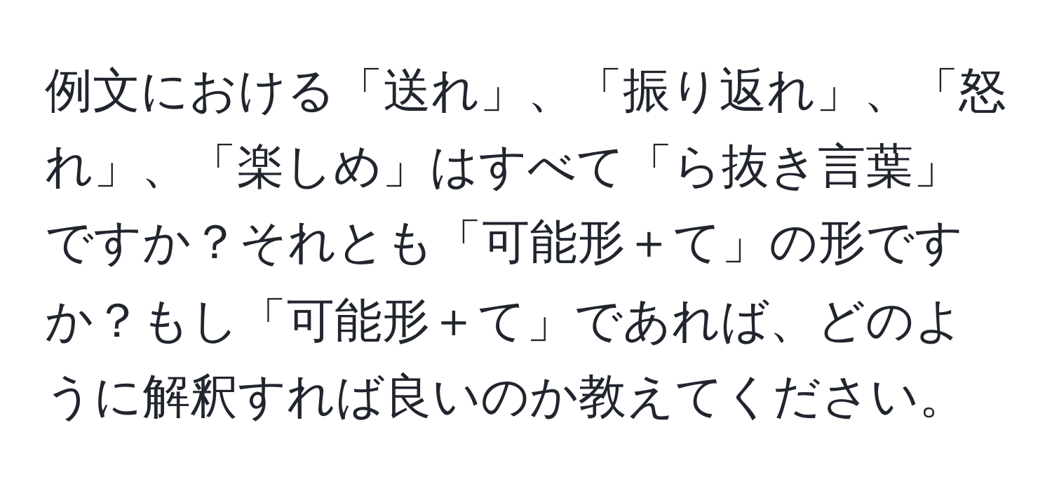 例文における「送れ」、「振り返れ」、「怒れ」、「楽しめ」はすべて「ら抜き言葉」ですか？それとも「可能形＋て」の形ですか？もし「可能形＋て」であれば、どのように解釈すれば良いのか教えてください。