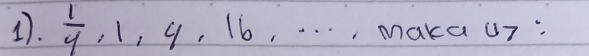  1/4 , 1, 4, 16, . _ ... ,maka u7: