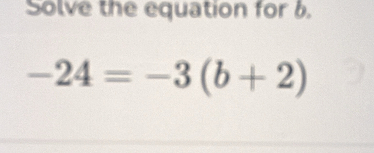 Solve the equation for 6.
-24=-3(b+2)